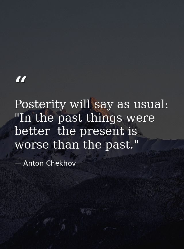 Posterity will say as usual: "In the past things were better  the present is worse than the past." — Anton Chekhov