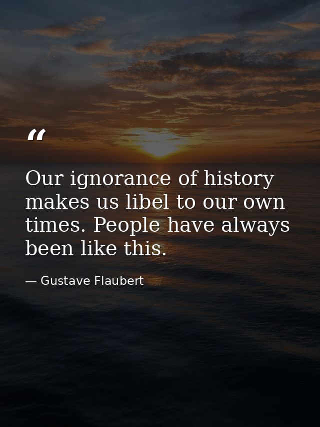 Our ignorance of history makes us libel to our own times. People have always been like this. — Gustave Flaubert