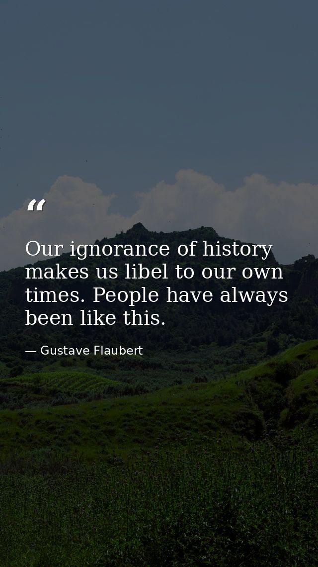 Our ignorance of history makes us libel to our own times. People have always been like this. — Gustave Flaubert