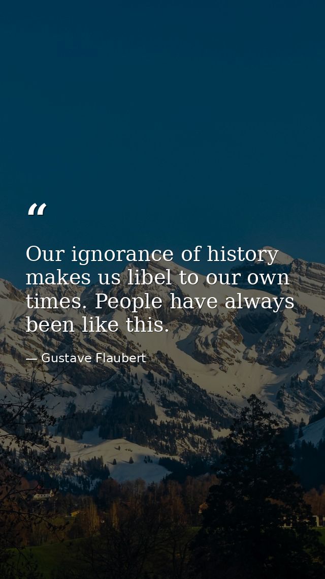 Our ignorance of history makes us libel to our own times. People have always been like this. — Gustave Flaubert