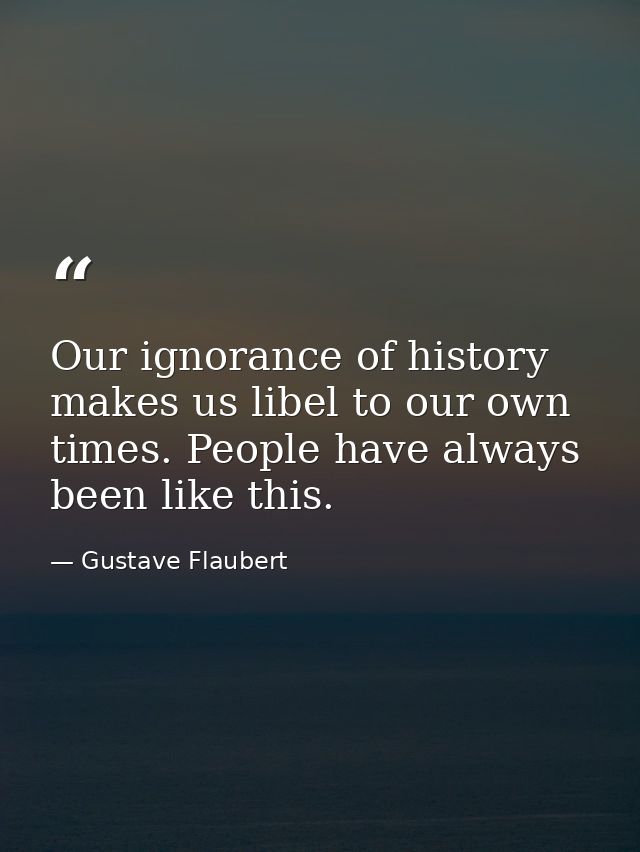 Our ignorance of history makes us libel to our own times. People have always been like this. — Gustave Flaubert
