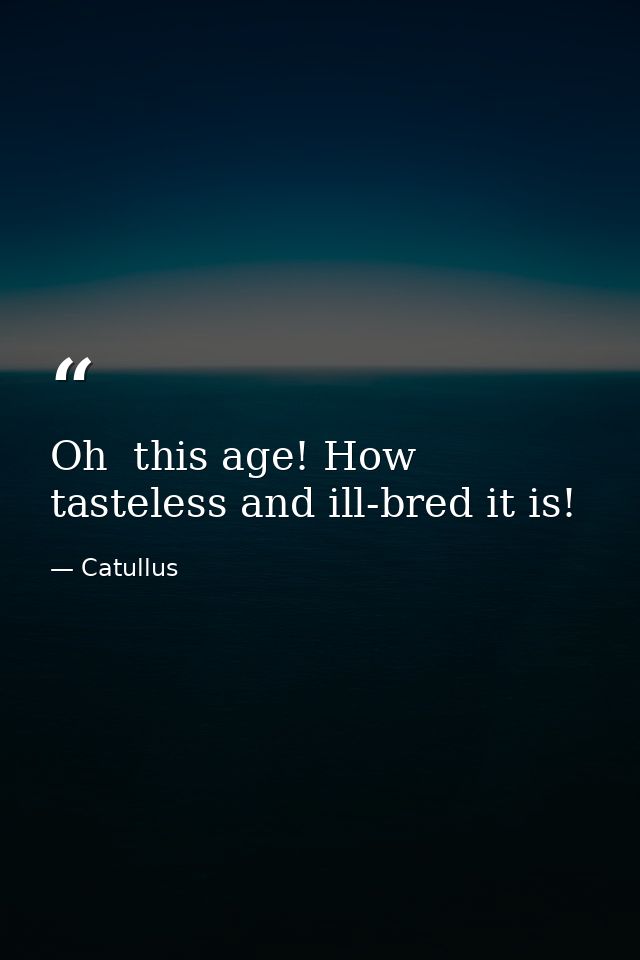 Oh  this age! How tasteless and ill-bred it is! — Catullus