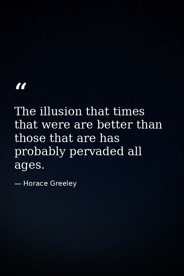 The illusion that times that were are better than those that are has probably pervaded all ages. — Horace Greeley