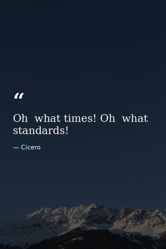 Oh  what times! Oh  what standards! — Cicero