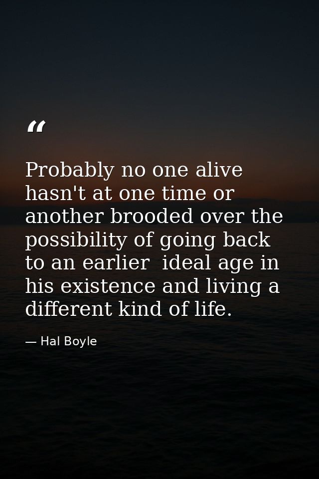 Probably no one alive hasn't at one time or another brooded over the possibility of going back to an earlier  ideal age  — Hal Boyle