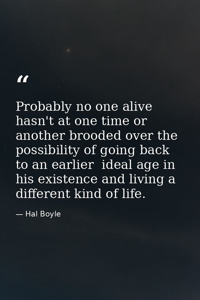 Probably no one alive hasn't at one time or another brooded over the possibility of going back to an earlier  ideal age  — Hal Boyle