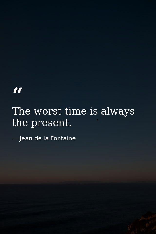 The worst time is always the present. — Jean de la Fontaine