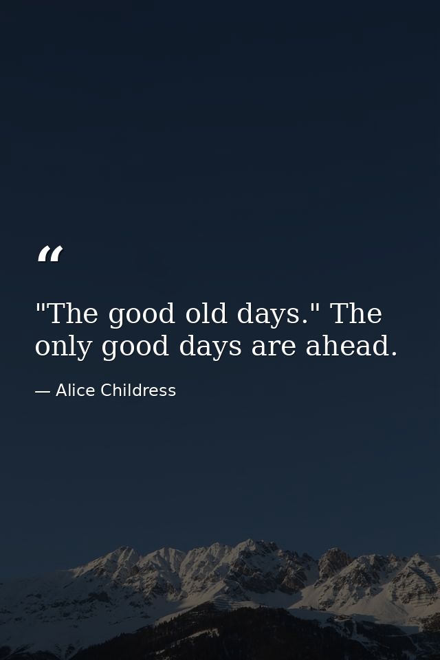 "The good old days." The only good days are ahead. — Alice Childress
