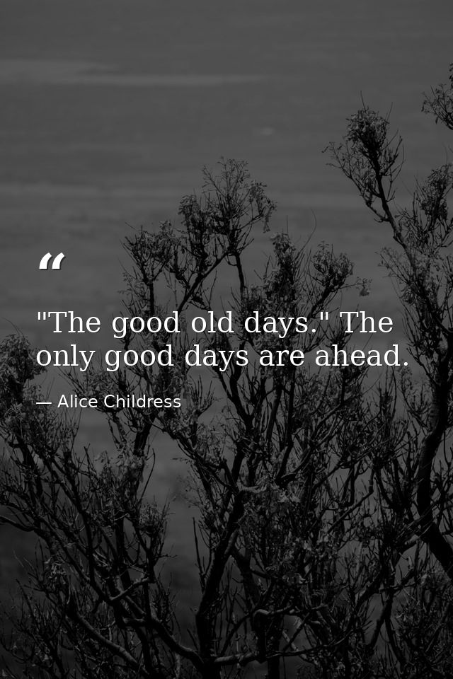 "The good old days." The only good days are ahead. — Alice Childress