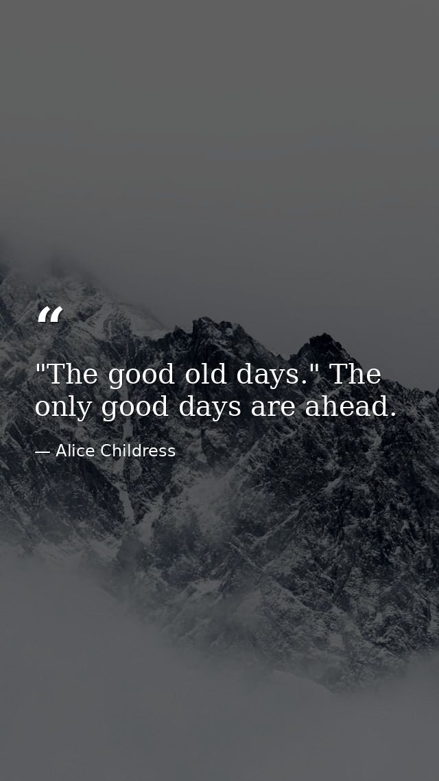 "The good old days." The only good days are ahead. — Alice Childress