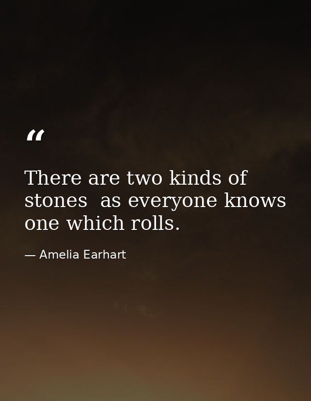 There are two kinds of stones  as everyone knows  one which rolls. — Amelia Earhart