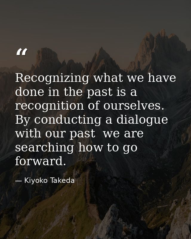 Recognizing what we have done in the past is a recognition of ourselves. By conducting a dialogue with our past  we are  — Kiyoko Takeda