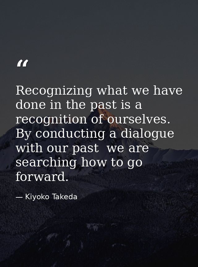 Recognizing what we have done in the past is a recognition of ourselves. By conducting a dialogue with our past  we are  — Kiyoko Takeda
