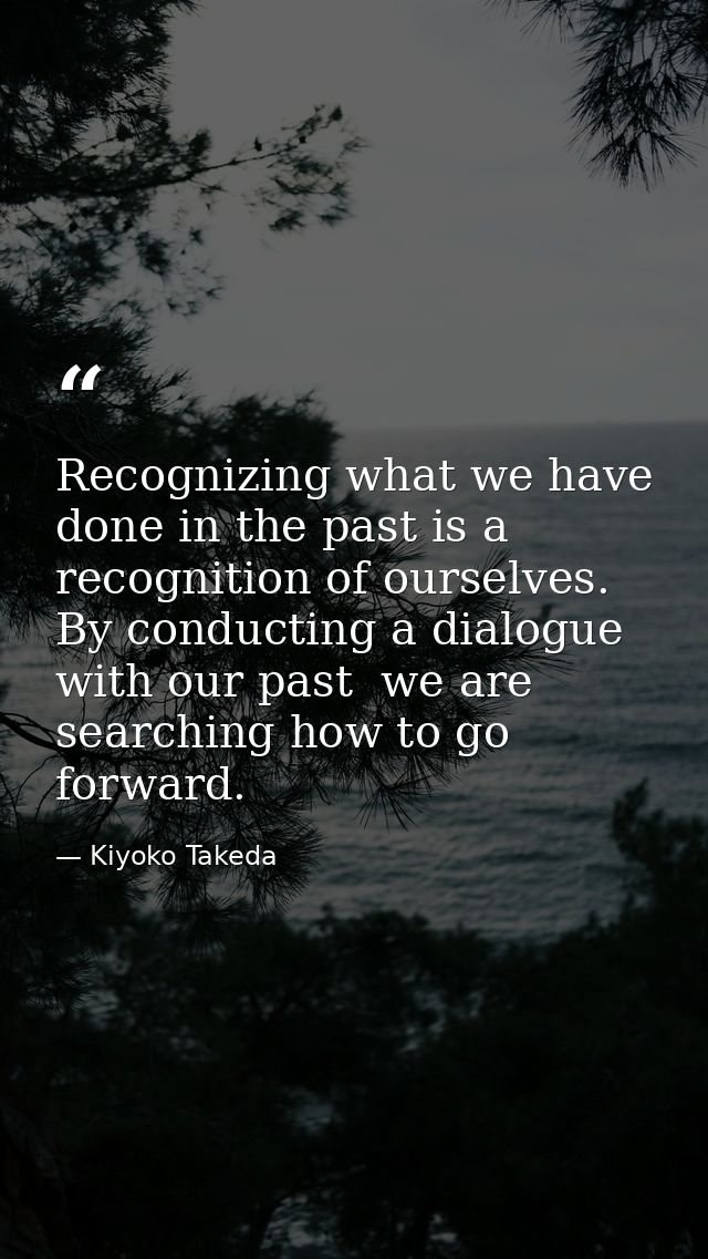 Recognizing what we have done in the past is a recognition of ourselves. By conducting a dialogue with our past  we are  — Kiyoko Takeda