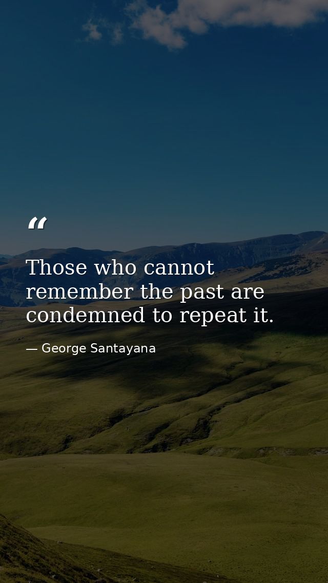Those who cannot remember the past are condemned to repeat it. — George Santayana