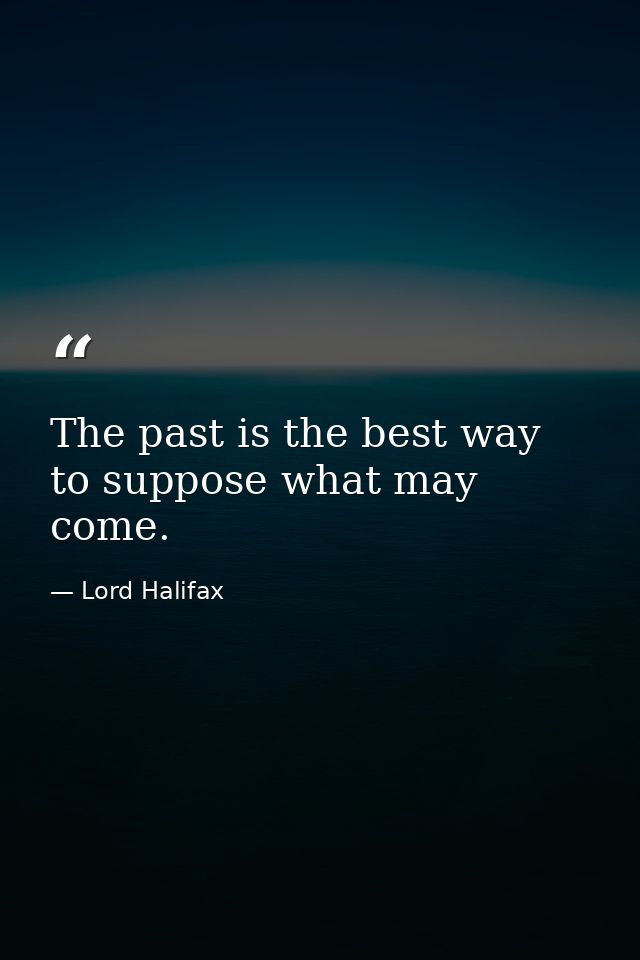 The past is the best way to suppose what may come. — Lord Halifax