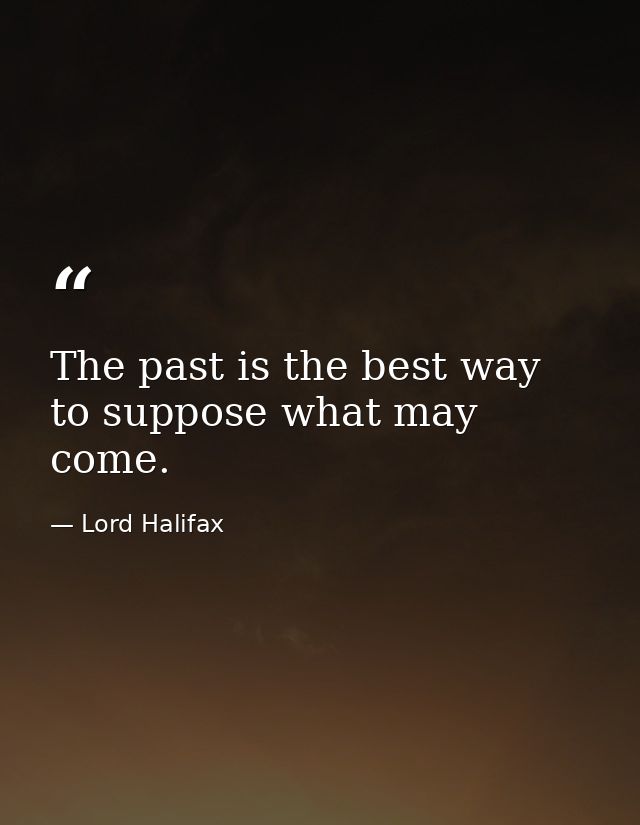 The past is the best way to suppose what may come. — Lord Halifax