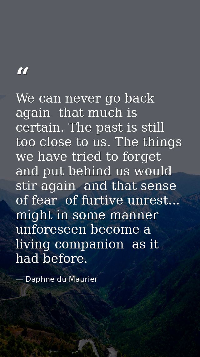 We can never go back again  that much is certain. The past is still too close to us. The things we have tried to forget  — Daphne du Maurier