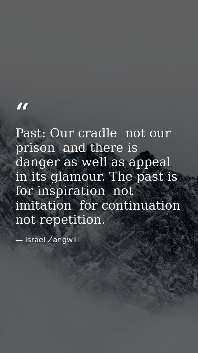 Past: Our cradle  not our prison  and there is danger as well as appeal in its glamour. The past is for inspiration  not — Israel Zangwill
