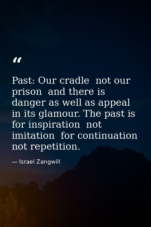 Past: Our cradle  not our prison  and there is danger as well as appeal in its glamour. The past is for inspiration  not — Israel Zangwill