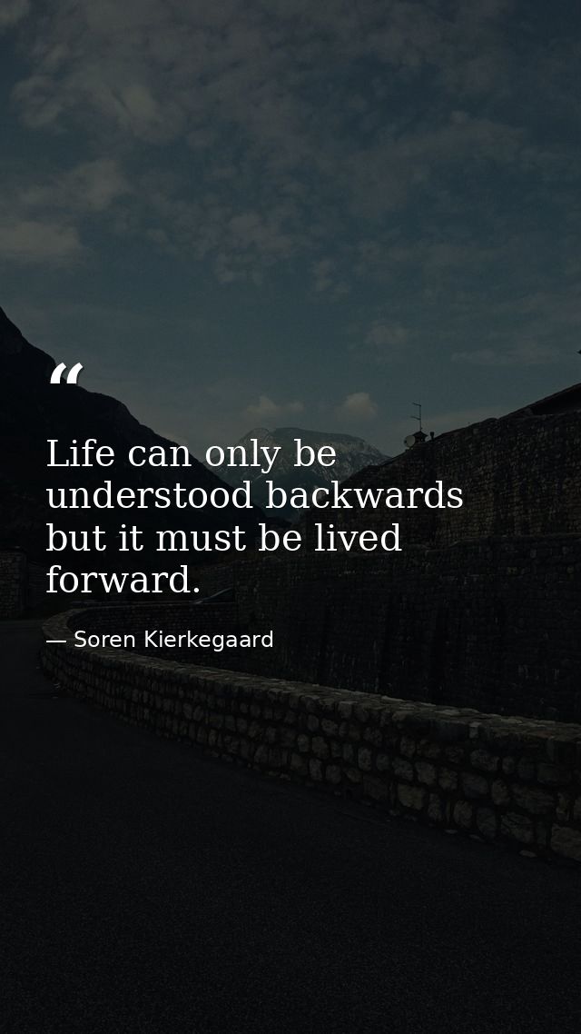 Life can only be understood backwards  but it must be lived forward. — Soren Kierkegaard