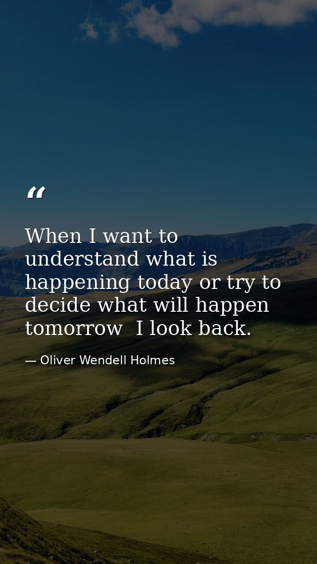When I want to understand what is happening today or try to decide what will happen tomorrow  I look back. — Oliver Wendell Holmes