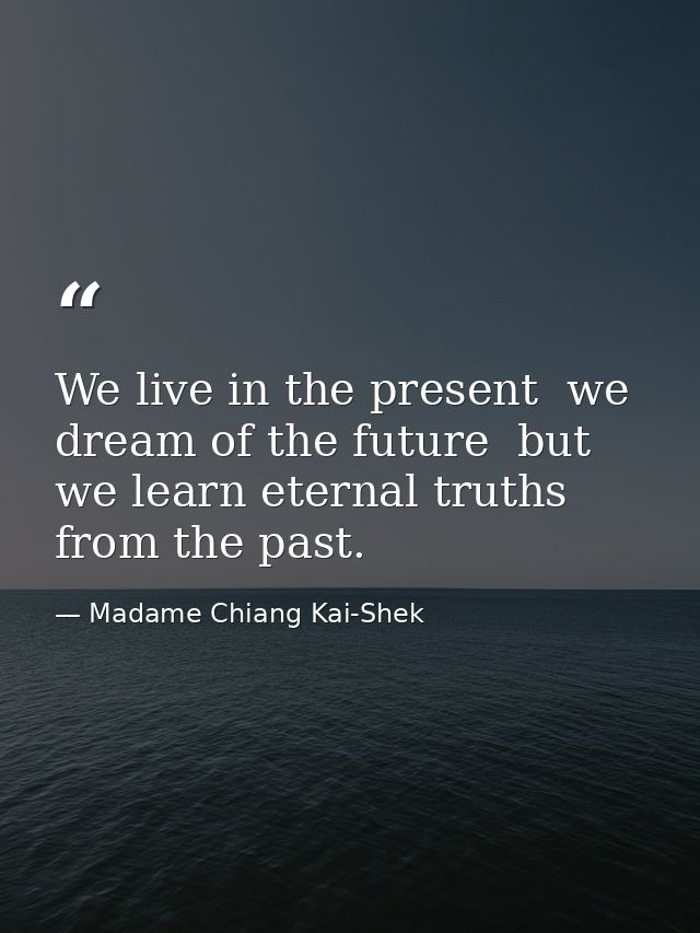We live in the present  we dream of the future  but we learn eternal truths from the past. — Madame Chiang Kai-Shek