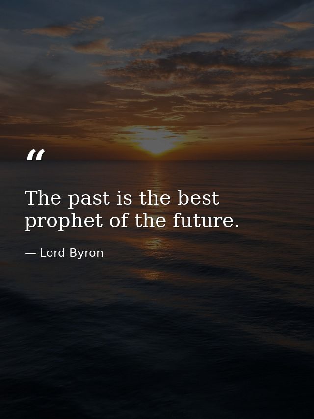 The past is the best prophet of the future. — Lord Byron