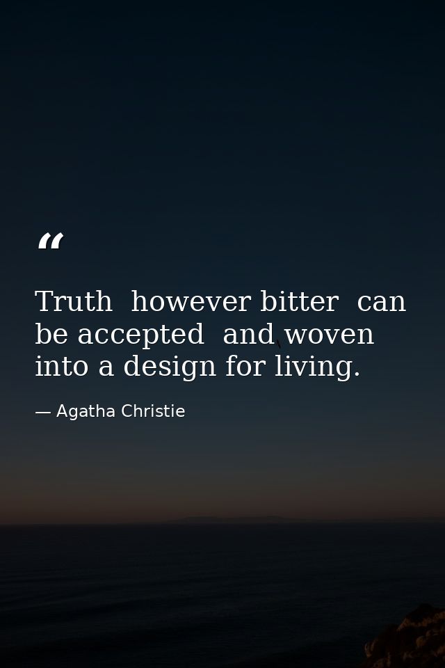 Truth  however bitter  can be accepted  and woven into a design for living. — Agatha Christie