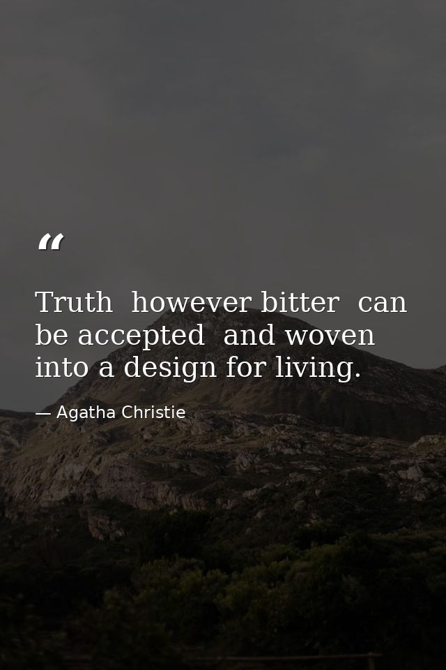 Truth  however bitter  can be accepted  and woven into a design for living. — Agatha Christie