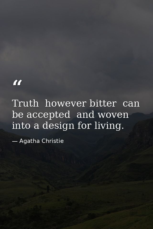 Truth  however bitter  can be accepted  and woven into a design for living. — Agatha Christie