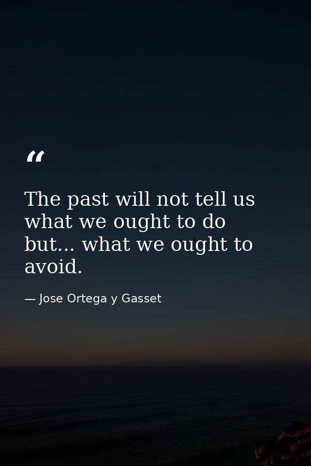 The past will not tell us what we ought to do  but... what we ought to avoid. — Jose Ortega y Gasset