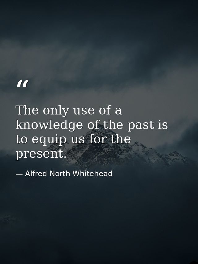 The only use of a knowledge of the past is to equip us for the present. — Alfred North Whitehead