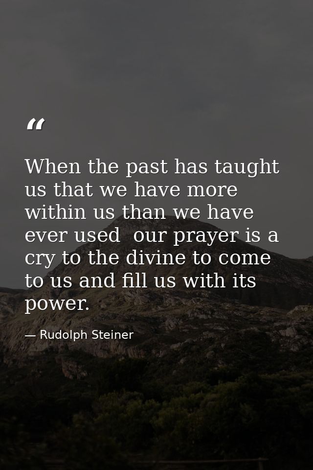 When the past has taught us that we have more within us than we have ever used  our prayer is a cry to the divine to com — Rudolph Steiner