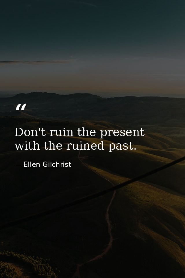 Don't ruin the present with the ruined past. — Ellen Gilchrist