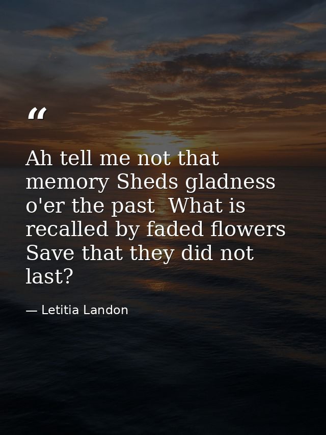 Ah tell me not that memory Sheds gladness o'er the past  What is recalled by faded flowers Save that they did not last? — Letitia Landon