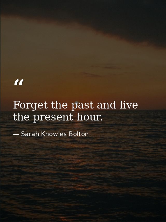 Forget the past and live the present hour. — Sarah Knowles Bolton