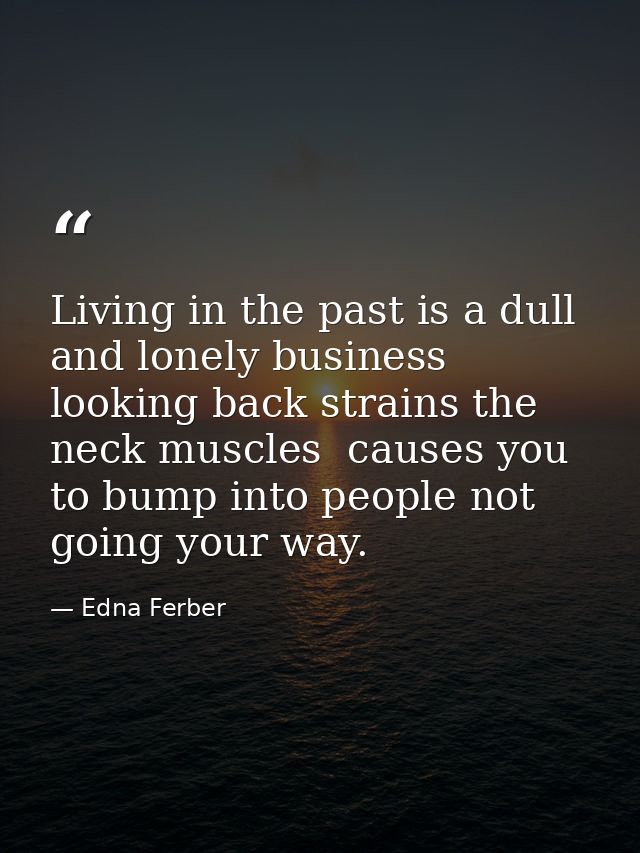 Living in the past is a dull and lonely business  looking back strains the neck muscles  causes you to bump into people  — Edna Ferber
