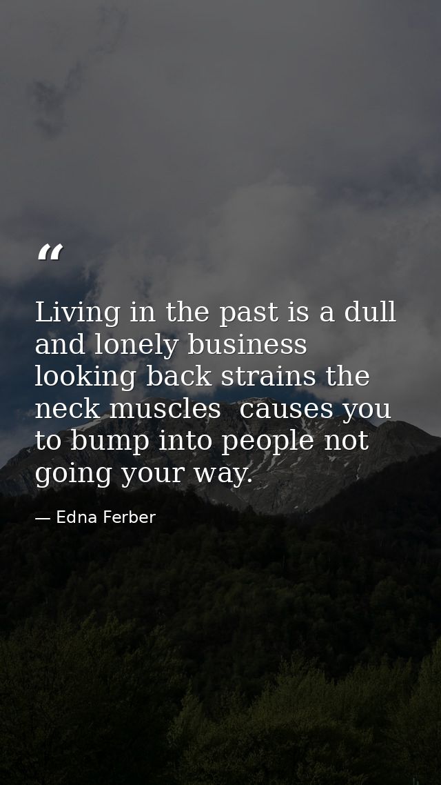 Living in the past is a dull and lonely business  looking back strains the neck muscles  causes you to bump into people  — Edna Ferber