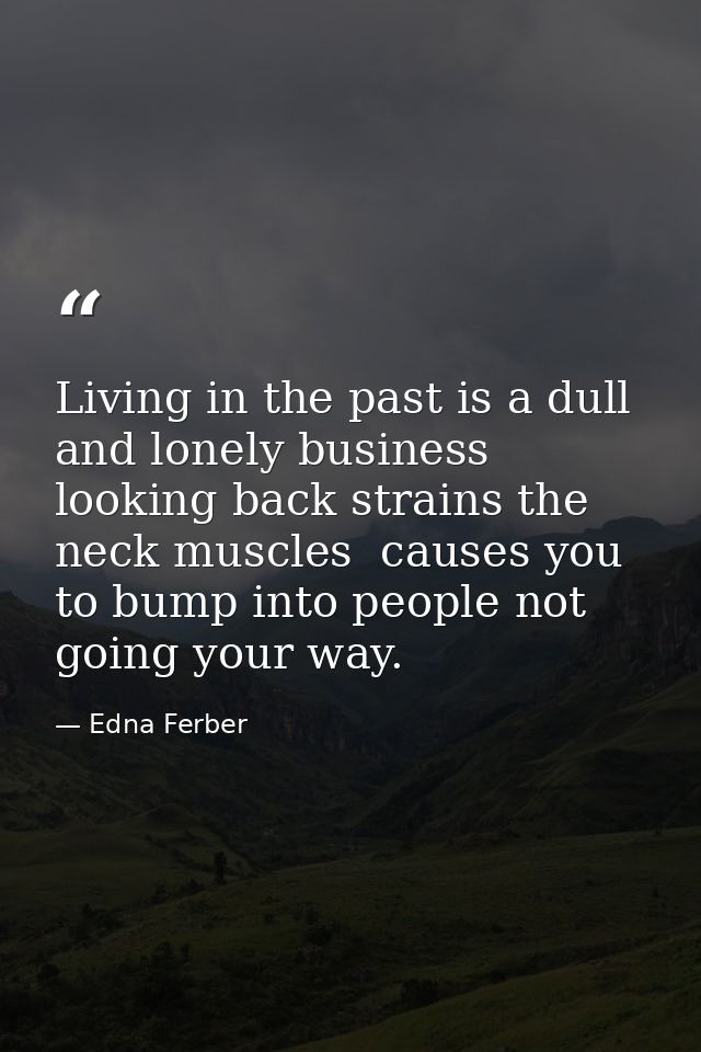Living in the past is a dull and lonely business  looking back strains the neck muscles  causes you to bump into people  — Edna Ferber