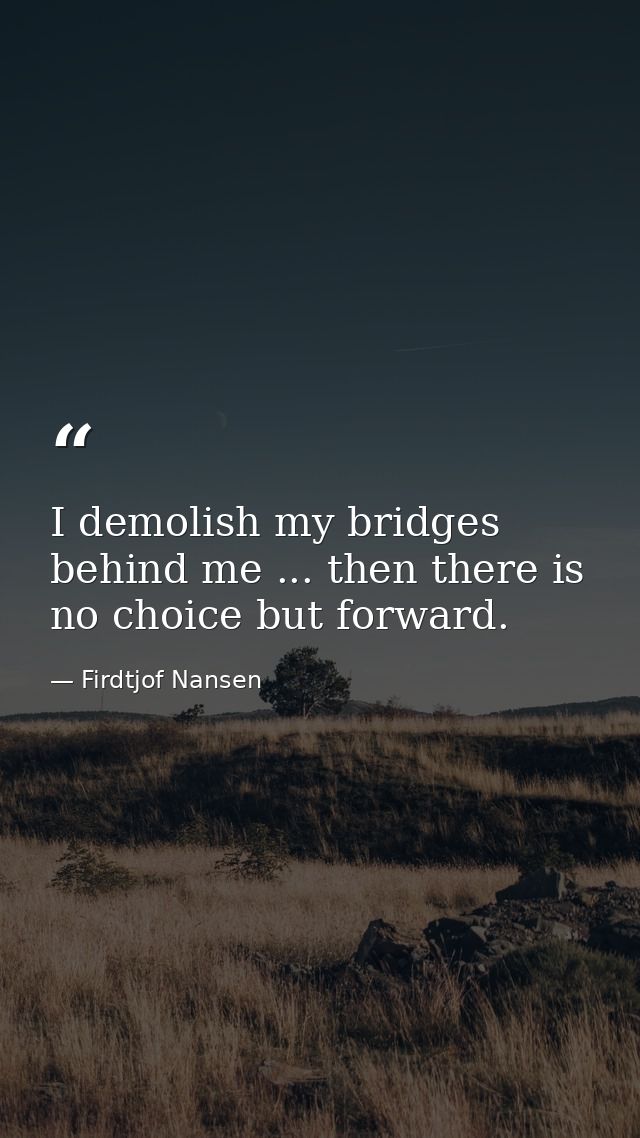 I demolish my bridges behind me ... then there is no choice but forward. — Firdtjof Nansen