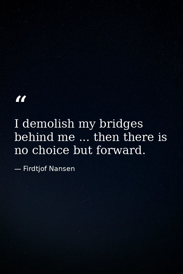 I demolish my bridges behind me ... then there is no choice but forward. — Firdtjof Nansen