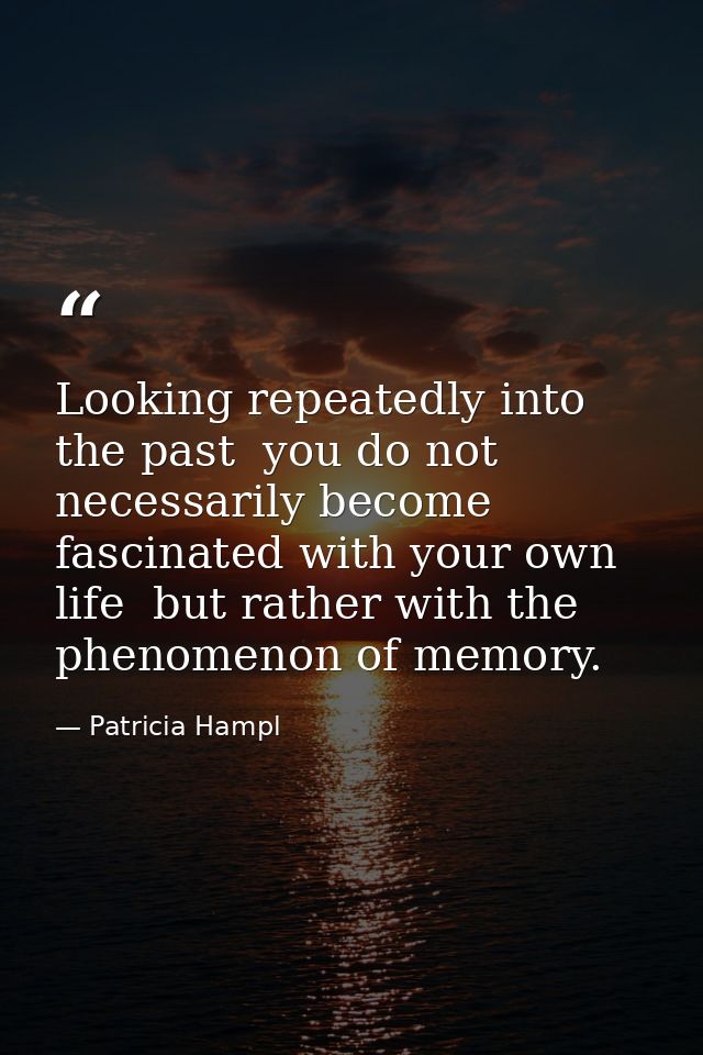 Looking repeatedly into the past  you do not necessarily become fascinated with your own life  but rather with the pheno — Patricia Hampl