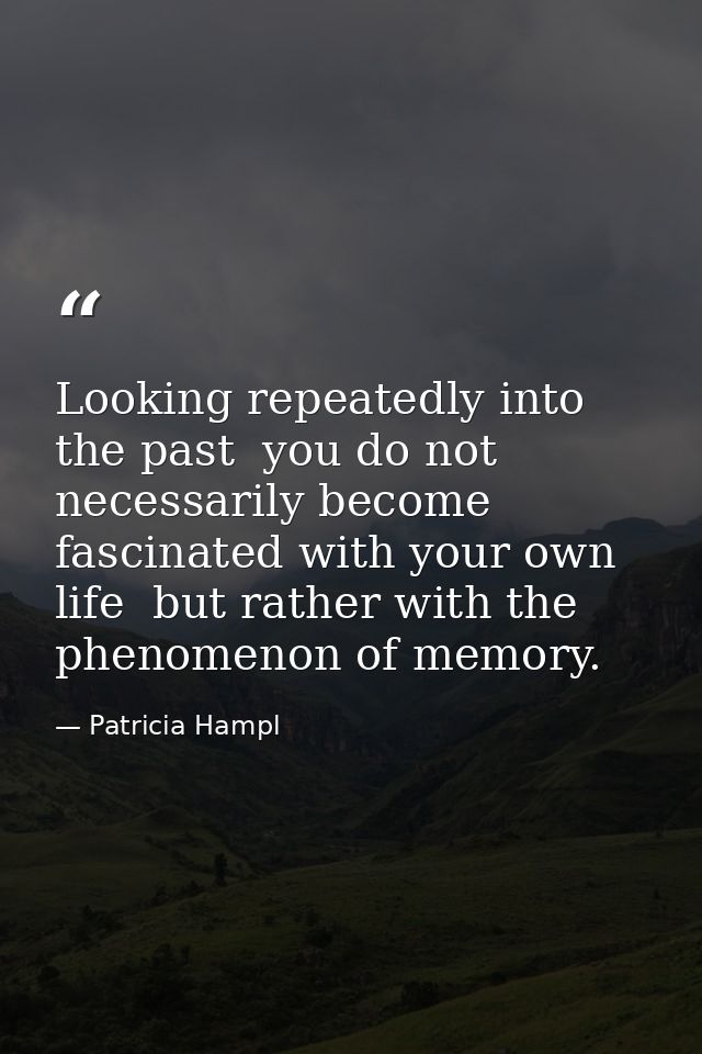 Looking repeatedly into the past  you do not necessarily become fascinated with your own life  but rather with the pheno — Patricia Hampl