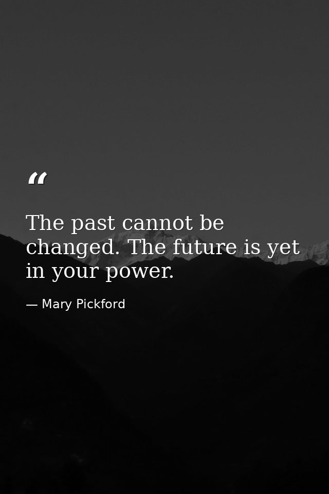 The past cannot be changed. The future is yet in your power. — Mary Pickford