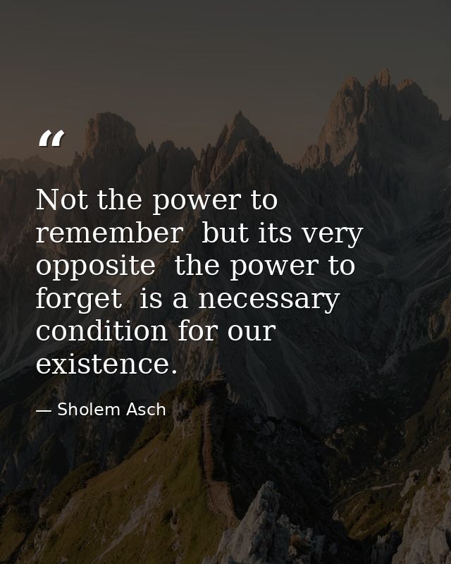 Not the power to remember  but its very opposite  the power to forget  is a necessary condition for our existence. — Sholem Asch