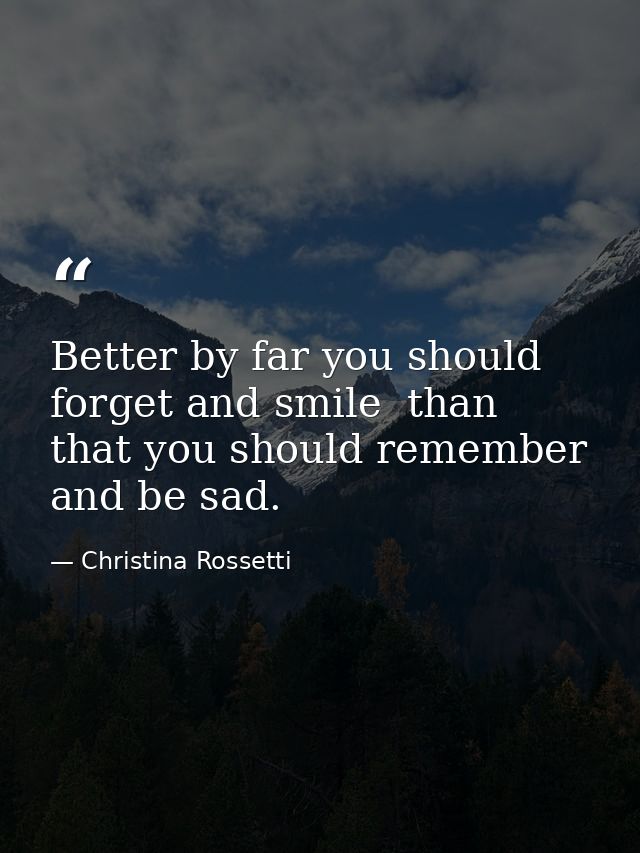 Better by far you should forget and smile  than that you should remember and be sad. — Christina Rossetti