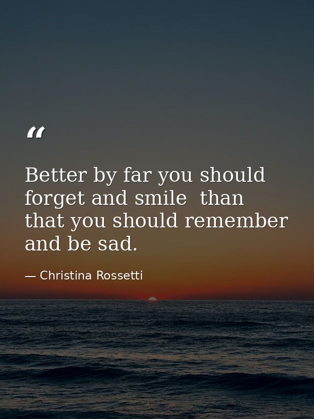 Better by far you should forget and smile  than that you should remember and be sad. — Christina Rossetti
