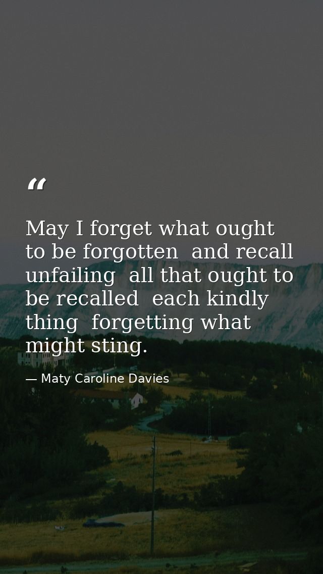 May I forget what ought to be forgotten  and recall  unfailing  all that ought to be recalled  each kindly thing  forget — Maty Caroline Davies