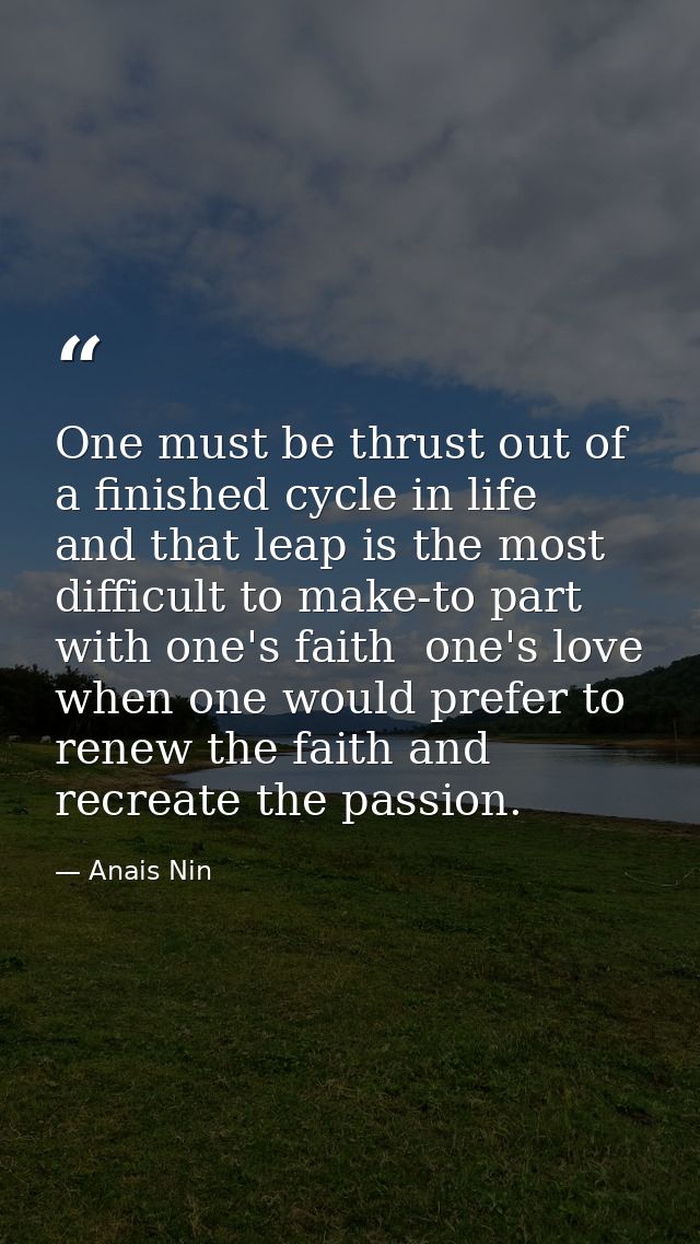 One must be thrust out of a finished cycle in life  and that leap is the most difficult to make-to part with one's faith — Anais Nin